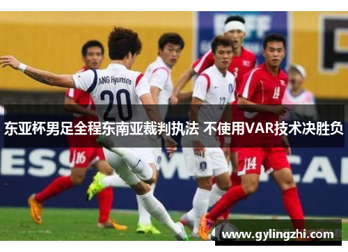 东亚杯男足全程东南亚裁判执法 不使用VAR技术决胜负