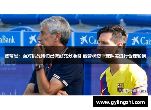 塞蒂恩：面对挑战我们已做好充分准备 疲劳状态下球队需进行合理轮换