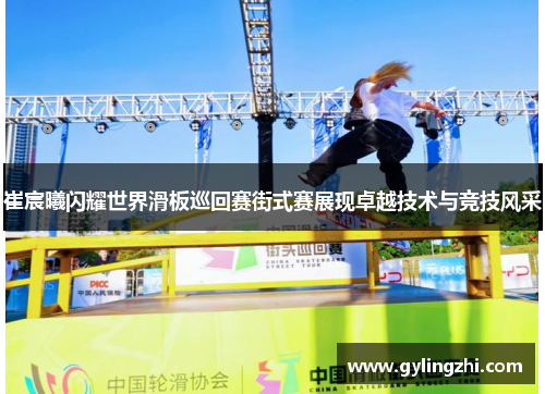 崔宸曦闪耀世界滑板巡回赛街式赛展现卓越技术与竞技风采