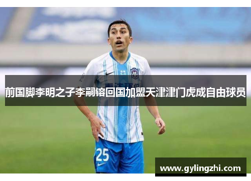 前国脚李明之子李嗣镕回国加盟天津津门虎成自由球员