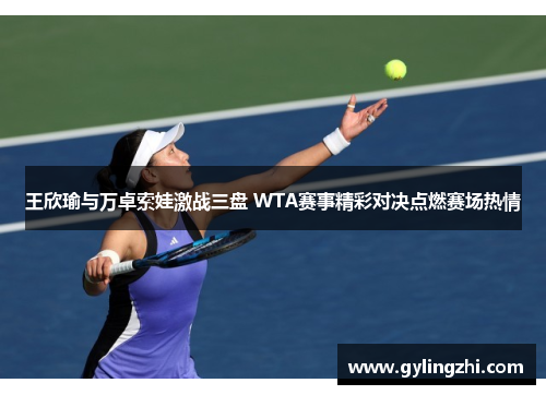 王欣瑜与万卓索娃激战三盘 WTA赛事精彩对决点燃赛场热情