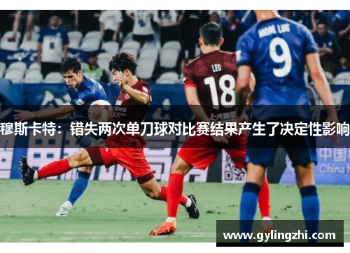 穆斯卡特：错失两次单刀球对比赛结果产生了决定性影响