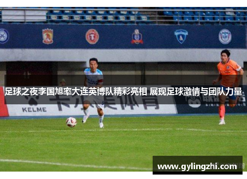 足球之夜李国旭率大连英博队精彩亮相 展现足球激情与团队力量