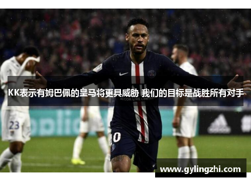 KK表示有姆巴佩的皇马将更具威胁 我们的目标是战胜所有对手