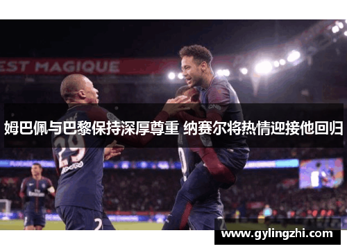 姆巴佩与巴黎保持深厚尊重 纳赛尔将热情迎接他回归