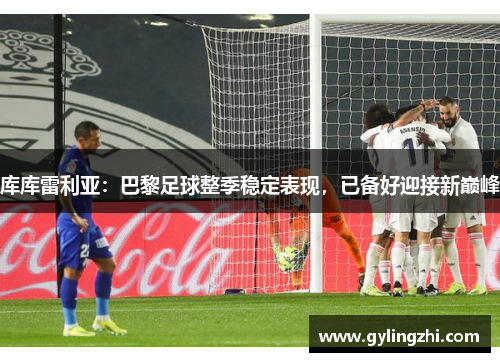 库库雷利亚：巴黎足球整季稳定表现，已备好迎接新巅峰